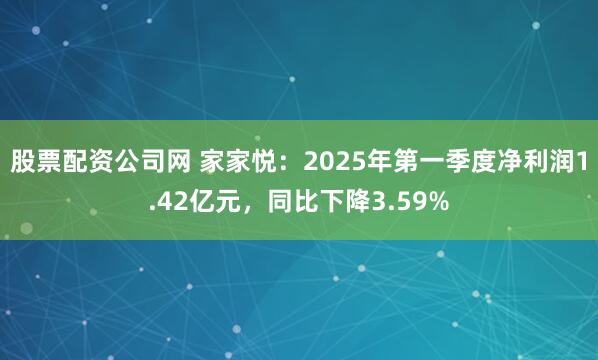 股票配资公司网 家家悦：2025年第一季度净利润1.42亿元，同比下降3.59%