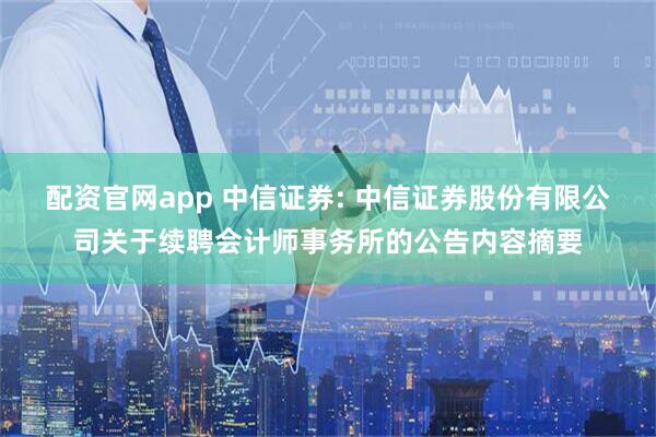 配资官网app 中信证券: 中信证券股份有限公司关于续聘会计师事务所的公告内容摘要