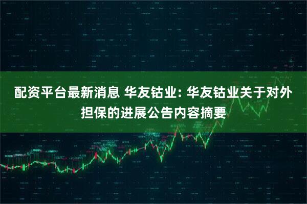 配资平台最新消息 华友钴业: 华友钴业关于对外担保的进展公告内容摘要