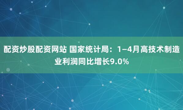 配资炒股配资网站 国家统计局：1—4月高技术制造业利润同比增长9.0%
