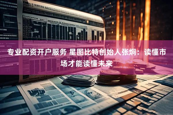 专业配资开户服务 星图比特创始人张炯：读懂市场才能读懂未来