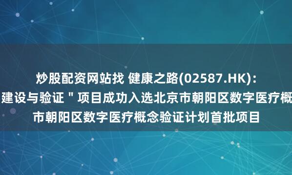 炒股配资网站找 健康之路(02587.HK)：＂肝病智慧服务平台建设与验证＂项目成功入选北京市朝阳区数字医疗概念验证计划首批项目
