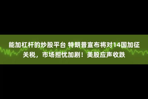 能加杠杆的炒股平台 特朗普宣布将对14国加征关税，市场担忧加剧！美股应声收跌
