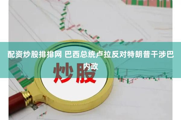 配资炒股排排网 巴西总统卢拉反对特朗普干涉巴内政