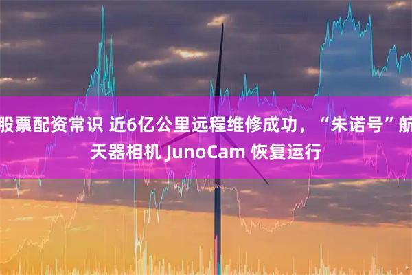 股票配资常识 近6亿公里远程维修成功，“朱诺号”航天器相机 JunoCam 恢复运行