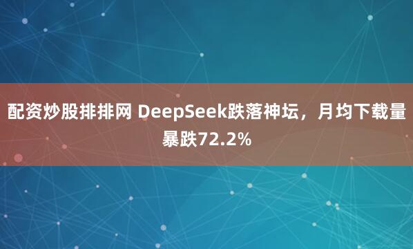 配资炒股排排网 DeepSeek跌落神坛，月均下载量暴跌72.2%