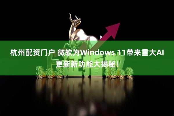 杭州配资门户 微软为Windows 11带来重大AI更新新功能大揭秘！