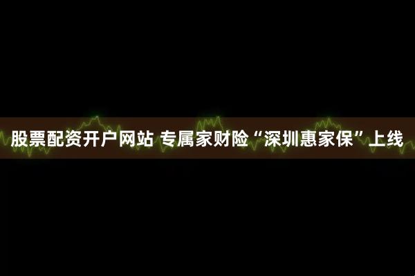 股票配资开户网站 专属家财险“深圳惠家保”上线