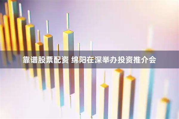 靠谱股票配资 绵阳在深举办投资推介会