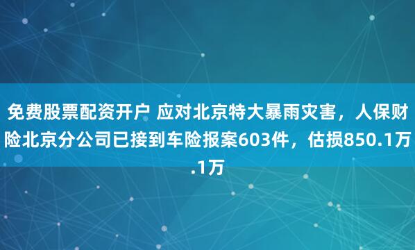 免费股票配资开户 应对北京特大暴雨灾害，人保财险北京分公司已接到车险报案603件，估损850.1万