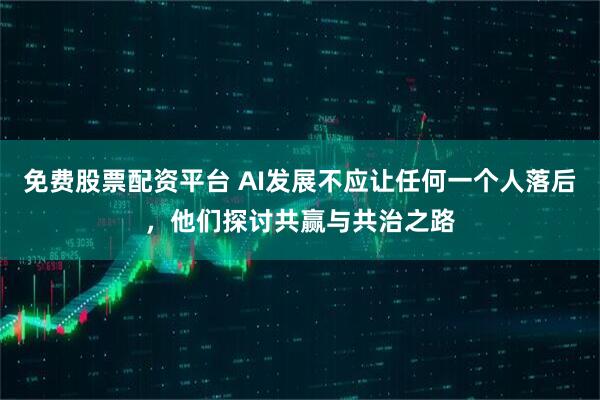 免费股票配资平台 AI发展不应让任何一个人落后，他们探讨共赢与共治之路