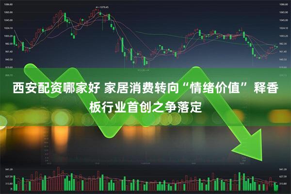 西安配资哪家好 家居消费转向“情绪价值” 释香板行业首创之争落定
