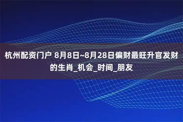 杭州配资门户 8月8日~8月28日偏财最旺升官发财的生肖_机会_时间_朋友
