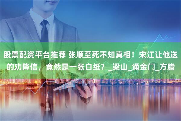 股票配资平台推荐 张顺至死不知真相！宋江让他送的劝降信，竟然是一张白纸？_梁山_涌金门_方腊