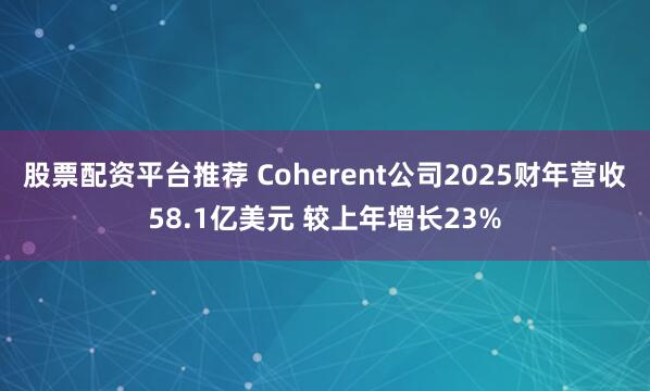 股票配资平台推荐 Coherent公司2025财年营收58.1亿美元 较上年增长23%