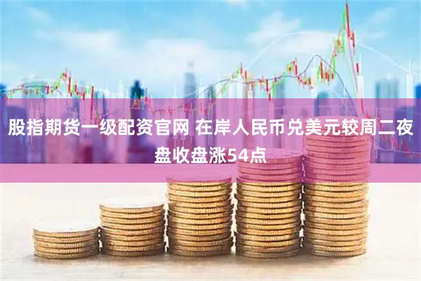 股指期货一级配资官网 在岸人民币兑美元较周二夜盘收盘涨54点