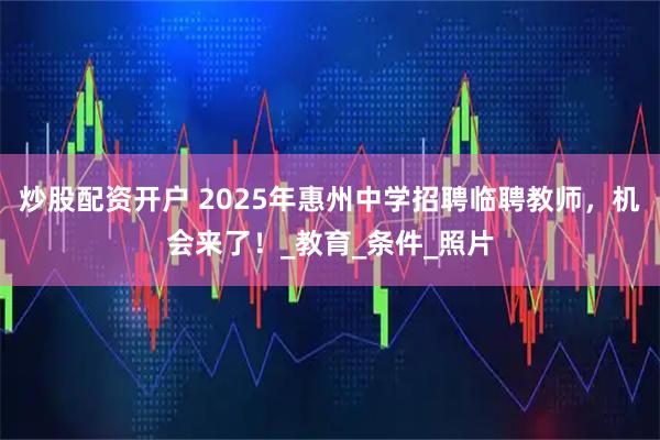 炒股配资开户 2025年惠州中学招聘临聘教师，机会来了！_教育_条件_照片