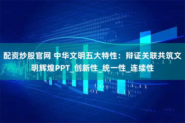 配资炒股官网 中华文明五大特性：辩证关联共筑文明辉煌PPT_创新性_统一性_连续性