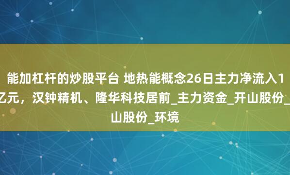 能加杠杆的炒股平台 地热能概念26日主力净流入1.34亿元，汉钟精机、隆华科技居前_主力资金_开山股份_环境