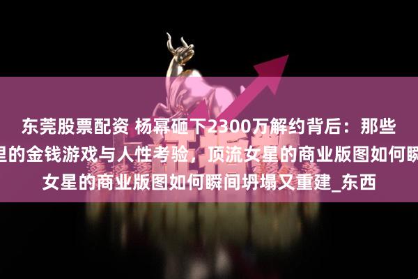 东莞股票配资 杨幂砸下2300万解约背后：那些藏在16年公益长跑里的金钱游戏与人性考验，顶流女星的商业版图如何瞬间坍塌又重建_东西