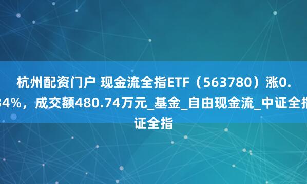 杭州配资门户 现金流全指ETF（563780）涨0.34%，成交额480.74万元_基金_自由现金流_中证全指