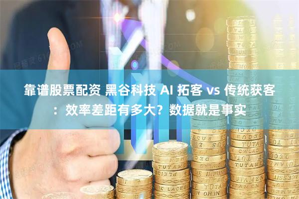 靠谱股票配资 黑谷科技 AI 拓客 vs 传统获客：效率差距有多大？数据就是事实