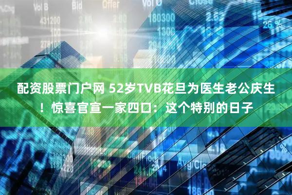 配资股票门户网 52岁TVB花旦为医生老公庆生！惊喜官宣一家四口：这个特别的日子