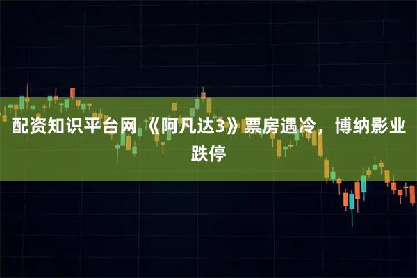 配资知识平台网 《阿凡达3》票房遇冷，博纳影业跌停