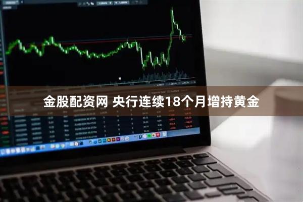 金股配资网 央行连续18个月增持黄金