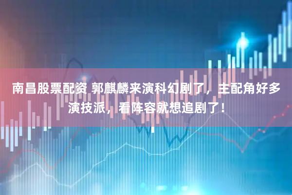 南昌股票配资 郭麒麟来演科幻剧了，主配角好多演技派，看阵容就想追剧了！
