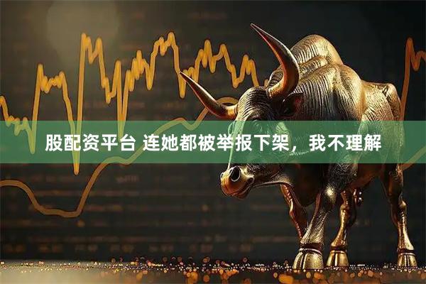 股配资平台 连她都被举报下架，我不理解