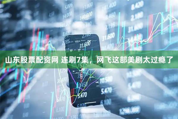 山东股票配资网 连刷7集，网飞这部美剧太过瘾了