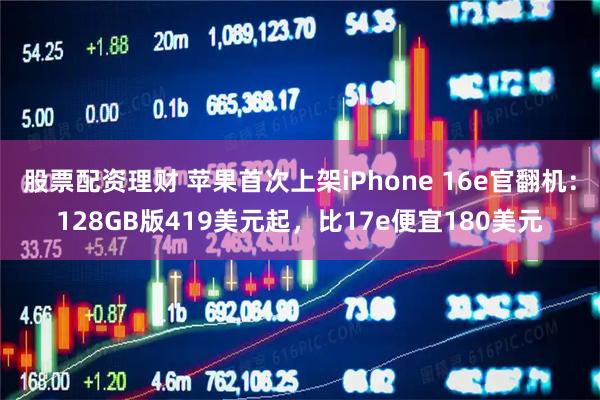 股票配资理财 苹果首次上架iPhone 16e官翻机:128GB版419美元起,比17e便宜180美元