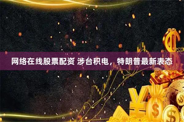 网络在线股票配资 涉台积电，特朗普最新表态