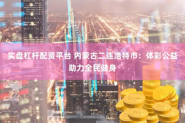 实盘杠杆配资平台 内蒙古二连浩特市:体彩公益助力全民健身
