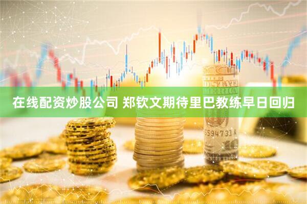 在线配资炒股公司 郑钦文期待里巴教练早日回归
