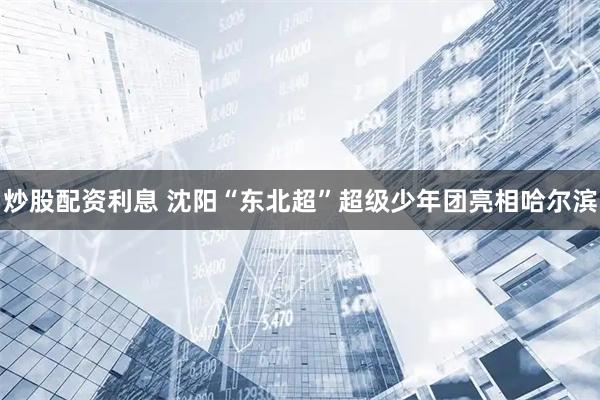 炒股配资利息 沈阳“东北超”超级少年团亮相哈尔滨