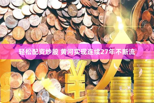 轻松配资炒股 黄河实现连续27年不断流