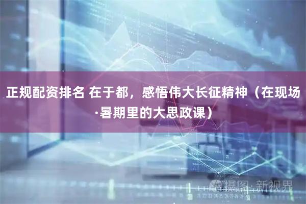 正规配资排名 在于都，感悟伟大长征精神（在现场·暑期里的大思政课）