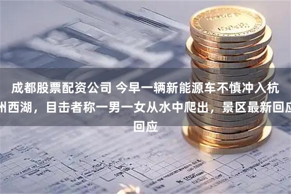 成都股票配资公司 今早一辆新能源车不慎冲入杭州西湖，目击者称一男一女从水中爬出，景区最新回应