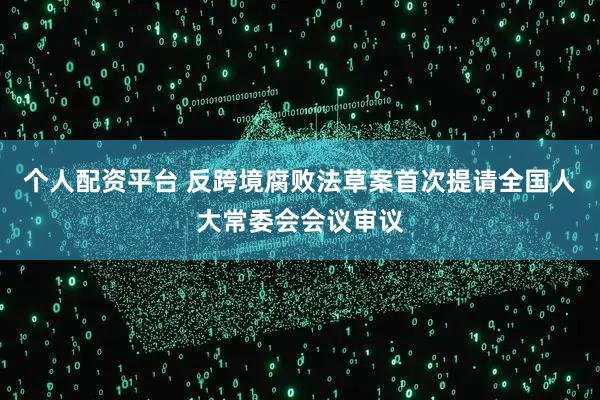 个人配资平台 反跨境腐败法草案首次提请全国人大常委会会议审议